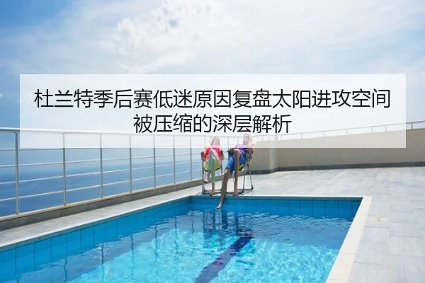 杜兰特季后赛低迷原因复盘太阳进攻空间被压缩的深层解析